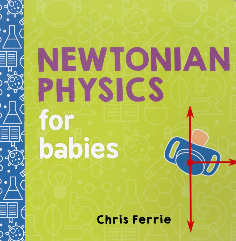 The front cover of Newtonian Physics for babies is green and features the title, author (Chris Ferrie) and an illustration of a binky with three red arrows representing forces | More Science Books for Babies